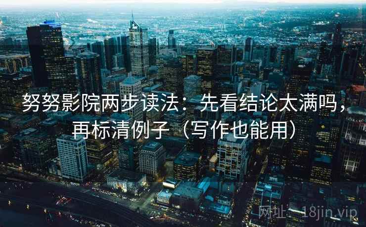 努努影院两步读法：先看结论太满吗，再标清例子（写作也能用）