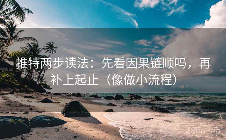 推特两步读法:先看因果链顺吗,再补上起止(像做小流程) 推特两步读法:先看因果链顺吗,再补上起止(像做小流程)