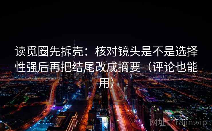 读觅圈先拆壳：核对镜头是不是选择性强后再把结尾改成摘要（评论也能用）