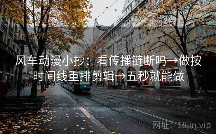 风车动漫小抄:看传播链断吗→做按时间线重排剪辑→五秒就能做 风车动漫小抄:看传播链断吗→做按时间线重排剪辑→五秒就能做