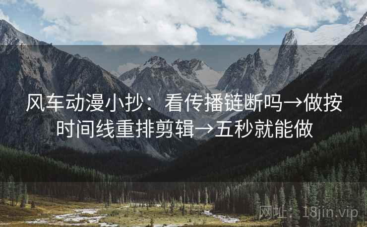 风车动漫小抄：看传播链断吗→做按时间线重排剪辑→五秒就能做
