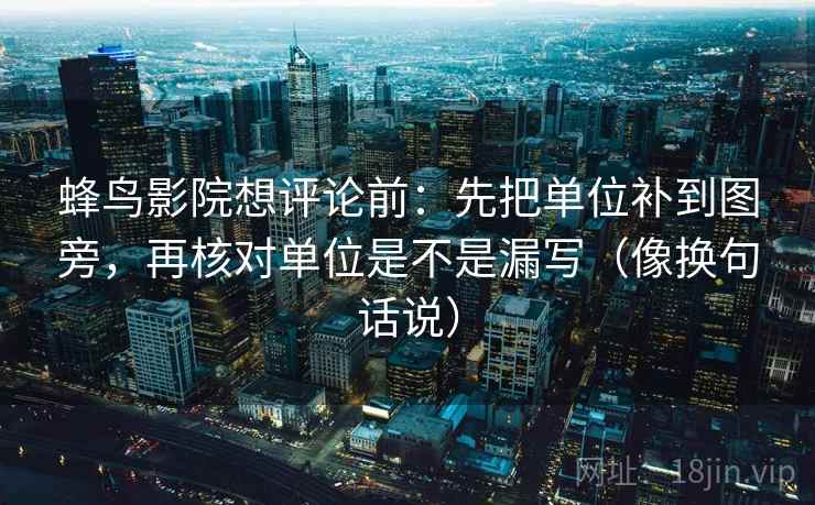 蜂鸟影院想评论前:先把单位补到图旁,再核对单位是不是漏写(像换句话说) 蜂鸟影院想评论前:先把单位补到图旁,再核对单位是不是漏写(像换句话说)