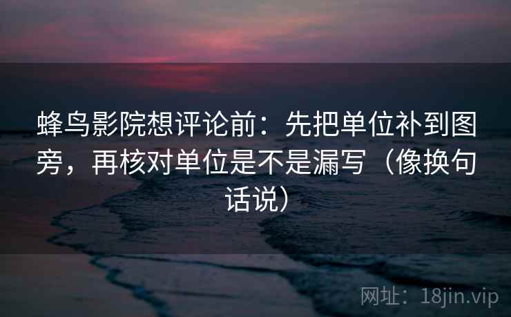 蜂鸟影院想评论前：先把单位补到图旁，再核对单位是不是漏写（像换句话说）