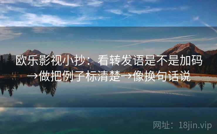 欧乐影视小抄:看转发语是不是加码→做把例子标清楚→像换句话说 欧乐影视小抄:看转发语是不是加码→做把例子标清楚→像换句话说