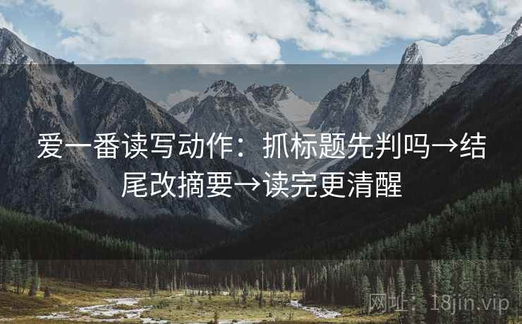 爱一番读写动作:抓标题先判吗→结尾改摘要→读完更清醒 爱一番读写动作:抓标题先判吗→结尾改摘要→读完更清醒