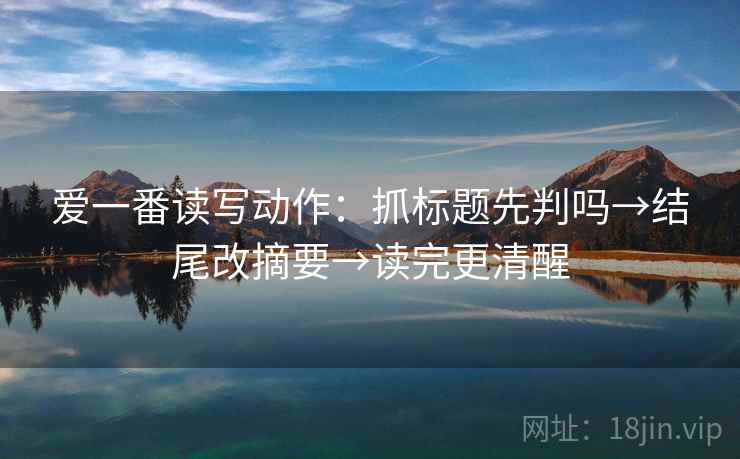 爱一番读写动作:抓标题先判吗→结尾改摘要→读完更清醒 爱一番读写动作:抓标题先判吗→结尾改摘要→读完更清醒