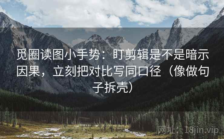 觅圈读图小手势:盯剪辑是不是暗示因果,立刻把对比写同口径(像做句子拆壳) 觅圈读图小手势:盯剪辑是不是暗示因果,立刻把对比写同口径(像做句子拆壳)