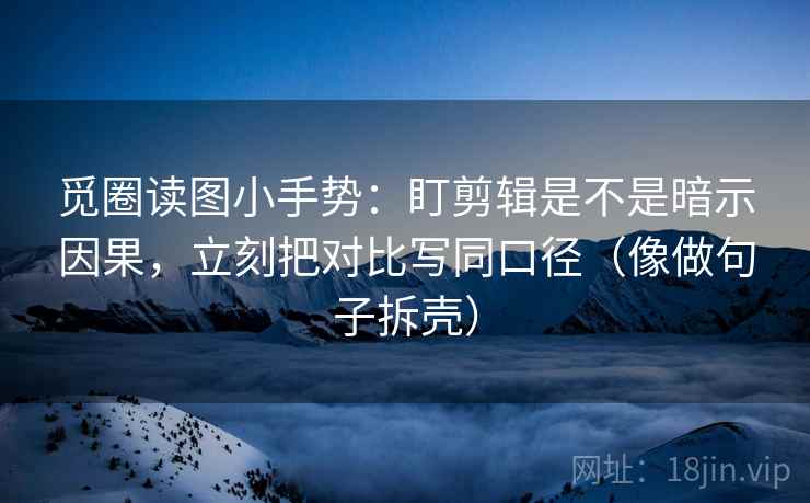 觅圈读图小手势:盯剪辑是不是暗示因果,立刻把对比写同口径(像做句子拆壳) 觅圈读图小手势:盯剪辑是不是暗示因果,立刻把对比写同口径(像做句子拆壳)