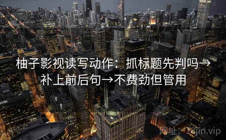 柚子影视读写动作:抓标题先判吗→补上前后句→不费劲但管用 柚子影视读写动作:抓标题先判吗→补上前后句→不费劲但管用