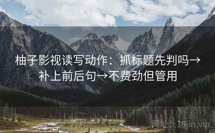 柚子影视读写动作：抓标题先判吗→补上前后句→不费劲但管用