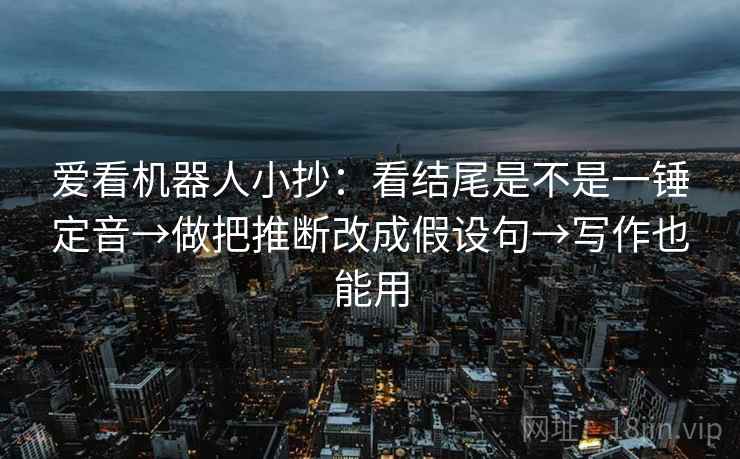 爱看机器人小抄：看结尾是不是一锤定音→做把推断改成假设句→写作也能用