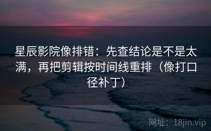 星辰影院像排错:先查结论是不是太满,再把剪辑按时间线重排(像打口径补丁) 星辰影院像排错:先查结论是不是太满,再把剪辑按时间线重排(像打口径补丁)