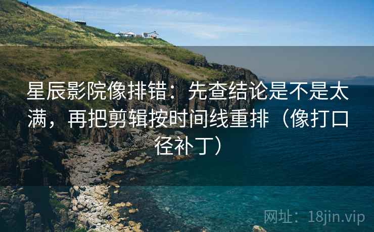 星辰影院像排错:先查结论是不是太满,再把剪辑按时间线重排(像打口径补丁) 星辰影院像排错:先查结论是不是太满,再把剪辑按时间线重排(像打口径补丁)