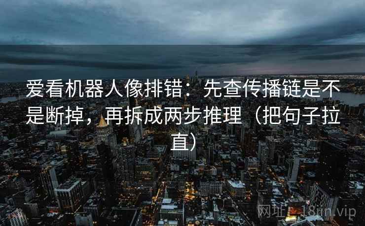 爱看机器人像排错：先查传播链是不是断掉，再拆成两步推理（把句子拉直）