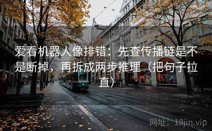 爱看机器人像排错：先查传播链是不是断掉，再拆成两步推理（把句子拉直）