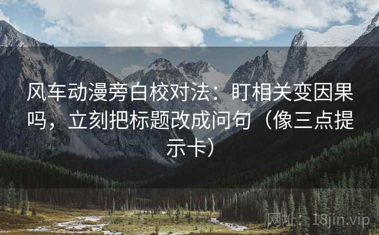 风车动漫旁白校对法：盯相关变因果吗，立刻把标题改成问句（像三点提示卡）