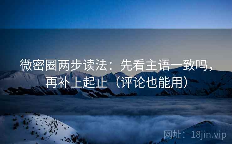 微密圈两步读法:先看主语一致吗,再补上起止(评论也能用) 微密圈两步读法:先看主语一致吗,再补上起止(评论也能用)