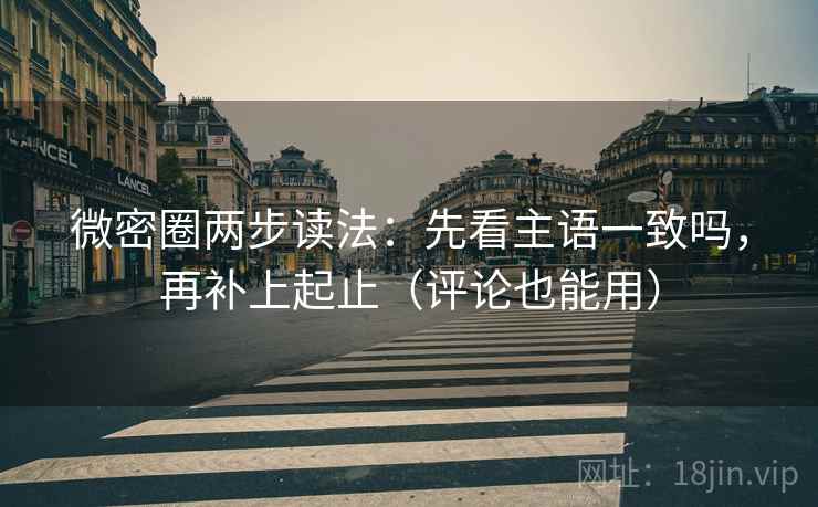 微密圈两步读法:先看主语一致吗,再补上起止(评论也能用) 微密圈两步读法:先看主语一致吗,再补上起止(评论也能用)