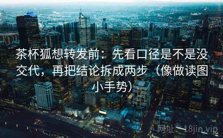 茶杯狐想转发前：先看口径是不是没交代，再把结论拆成两步（像做读图小手势）