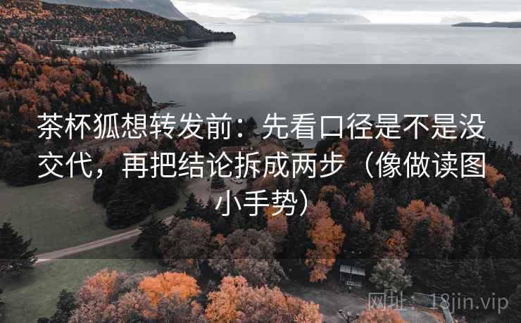茶杯狐想转发前：先看口径是不是没交代，再把结论拆成两步（像做读图小手势）