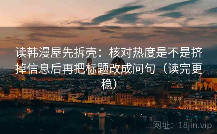 读韩漫屋先拆壳:核对热度是不是挤掉信息后再把标题改成问句(读完更稳) 读韩漫屋先拆壳:核对热度是不是挤掉信息后再把标题改成问句(读完更稳)