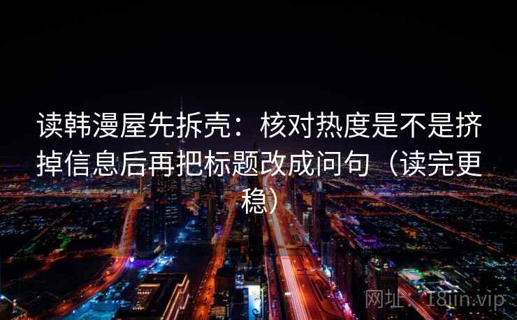 读韩漫屋先拆壳:核对热度是不是挤掉信息后再把标题改成问句(读完更稳) 读韩漫屋先拆壳:核对热度是不是挤掉信息后再把标题改成问句(读完更稳)