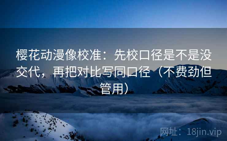 樱花动漫像校准：先校口径是不是没交代，再把对比写同口径（不费劲但管用）