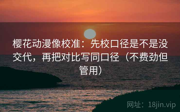樱花动漫像校准：先校口径是不是没交代，再把对比写同口径（不费劲但管用）