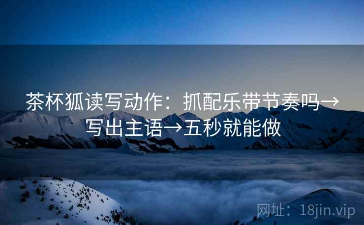 茶杯狐读写动作:抓配乐带节奏吗→写出主语→五秒就能做 茶杯狐读写动作:抓配乐带节奏吗→写出主语→五秒就能做