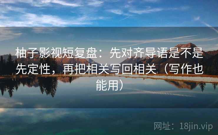 柚子影视短复盘：先对齐导语是不是先定性，再把相关写回相关（写作也能用）