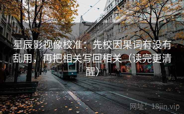 星辰影视像校准：先校因果词有没有乱用，再把相关写回相关（读完更清醒）