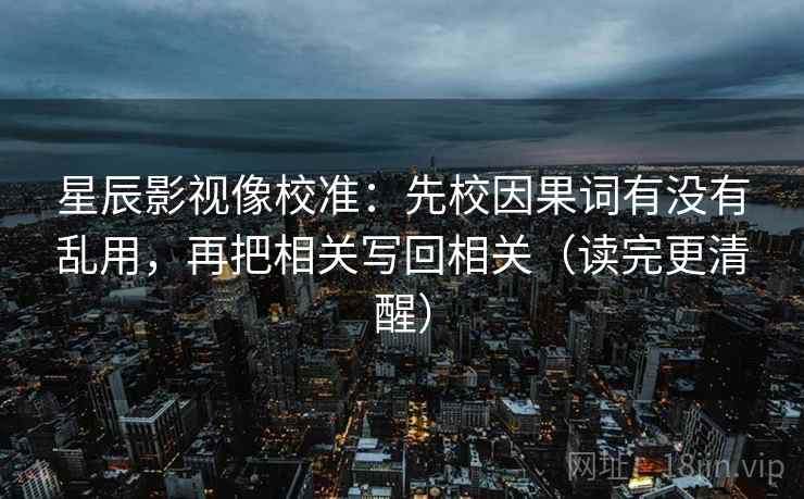 星辰影视像校准:先校因果词有没有乱用,再把相关写回相关(读完更清醒) 星辰影视像校准:先校因果词有没有乱用,再把相关写回相关(读完更清醒)