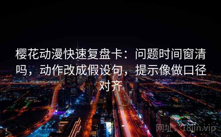 樱花动漫快速复盘卡：问题时间窗清吗，动作改成假设句，提示像做口径对齐