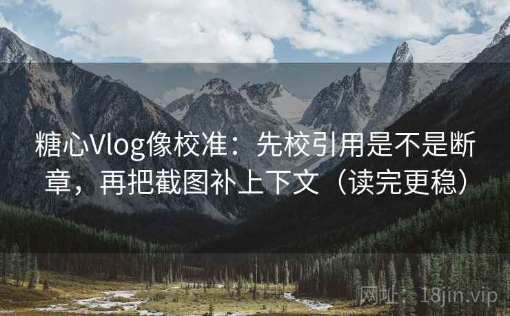 糖心Vlog像校准：先校引用是不是断章，再把截图补上下文（读完更稳）