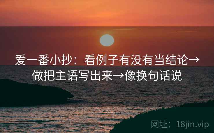 爱一番小抄:看例子有没有当结论→做把主语写出来→像换句话说 爱一番小抄:看例子有没有当结论→做把主语写出来→像换句话说