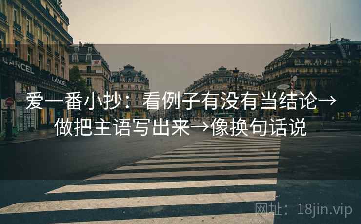 爱一番小抄:看例子有没有当结论→做把主语写出来→像换句话说 爱一番小抄:看例子有没有当结论→做把主语写出来→像换句话说