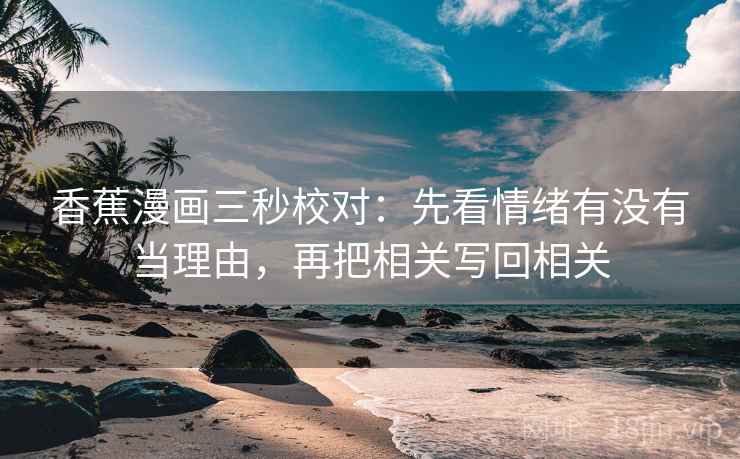 香蕉漫画三秒校对：先看情绪有没有当理由，再把相关写回相关