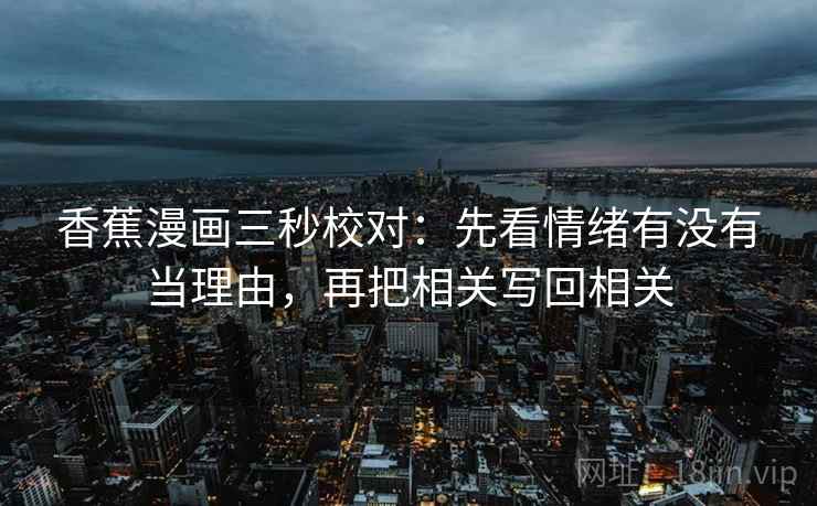 香蕉漫画三秒校对：先看情绪有没有当理由，再把相关写回相关