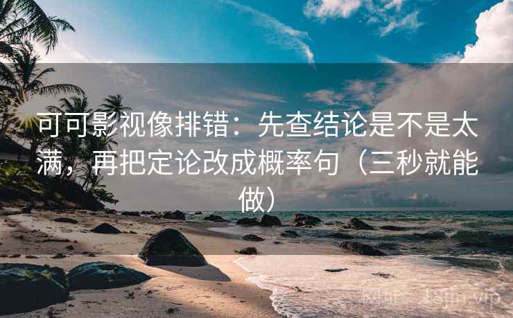 可可影视像排错：先查结论是不是太满，再把定论改成概率句（三秒就能做）