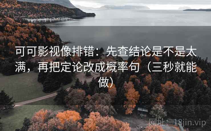 可可影视像排错：先查结论是不是太满，再把定论改成概率句（三秒就能做）