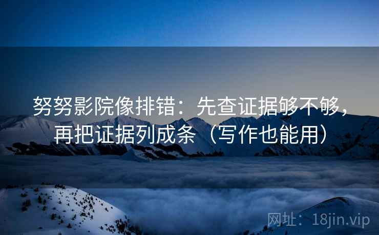 努努影院像排错：先查证据够不够，再把证据列成条（写作也能用）