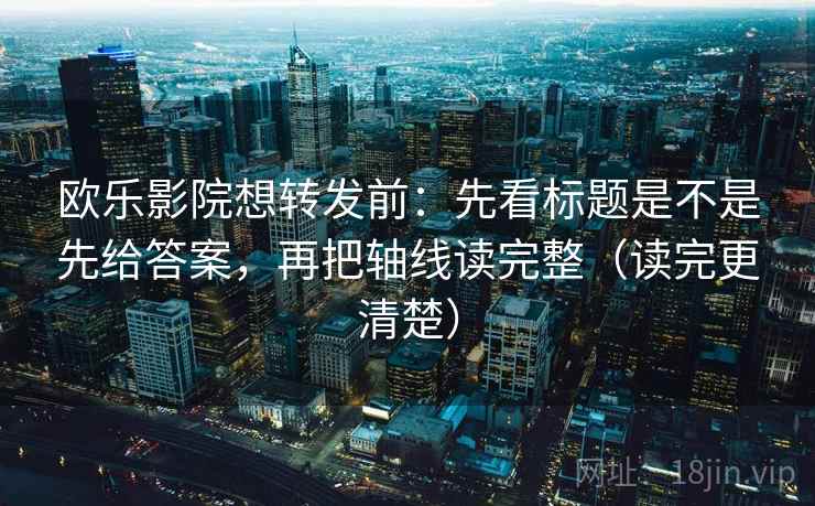 欧乐影院想转发前：先看标题是不是先给答案，再把轴线读完整（读完更清楚）