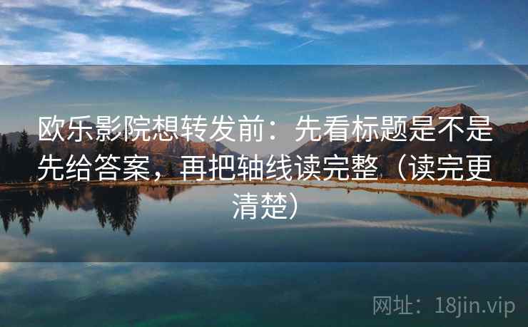 欧乐影院想转发前：先看标题是不是先给答案，再把轴线读完整（读完更清楚）