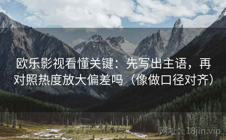 欧乐影视看懂关键：先写出主语，再对照热度放大偏差吗（像做口径对齐）