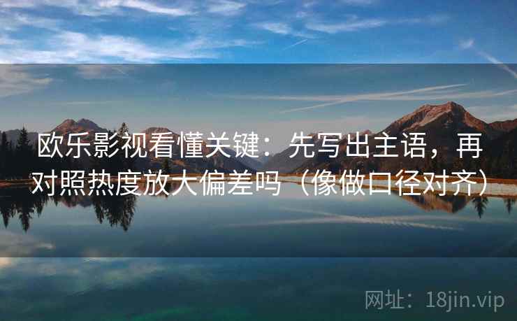 欧乐影视看懂关键：先写出主语，再对照热度放大偏差吗（像做口径对齐）