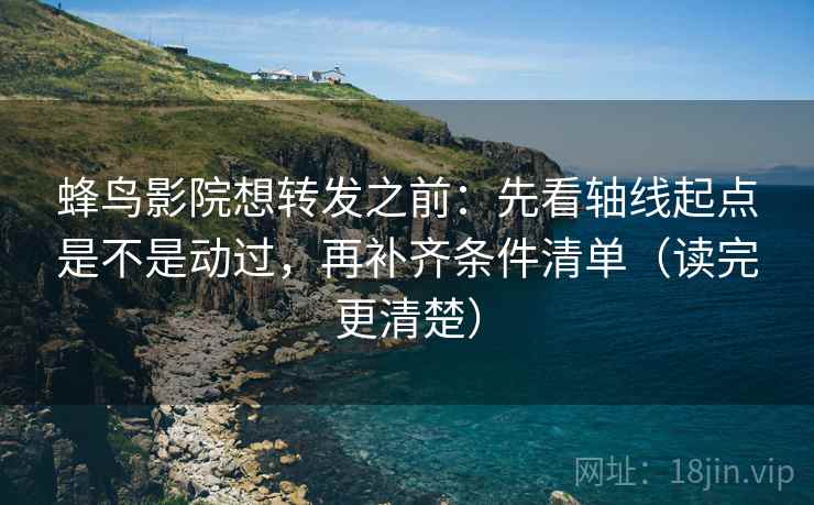 蜂鸟影院想转发之前：先看轴线起点是不是动过，再补齐条件清单（读完更清楚）
