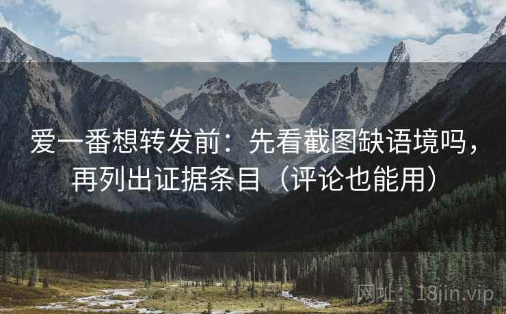 爱一番想转发前：先看截图缺语境吗，再列出证据条目（评论也能用）