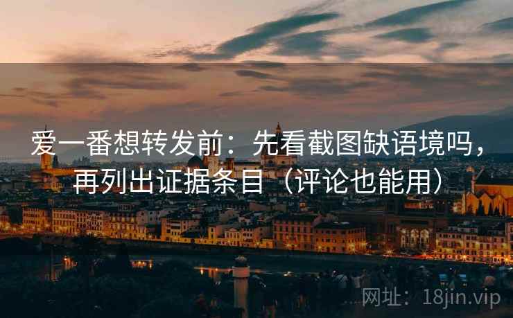 爱一番想转发前：先看截图缺语境吗，再列出证据条目（评论也能用）
