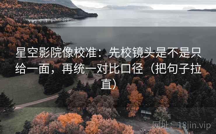 星空影院像校准:先校镜头是不是只给一面,再统一对比口径(把句子拉直) 星空影院像校准:先校镜头是不是只给一面,再统一对比口径(把句子拉直)