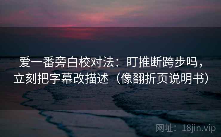 爱一番旁白校对法:盯推断跨步吗,立刻把字幕改描述(像翻折页说明书) 爱一番旁白校对法:盯推断跨步吗,立刻把字幕改描述(像翻折页说明书)